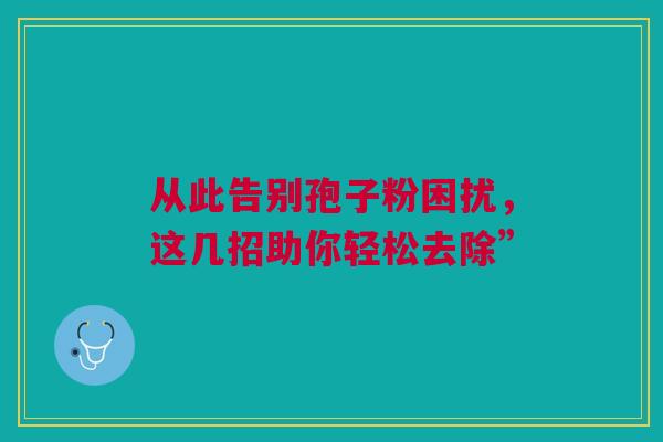 从此告别孢子粉困扰，这几招助你轻松去除”
