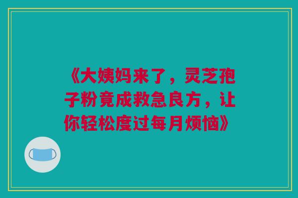 《大姨妈来了，灵芝孢子粉竟成救急良方，让你轻松度过每月烦恼》