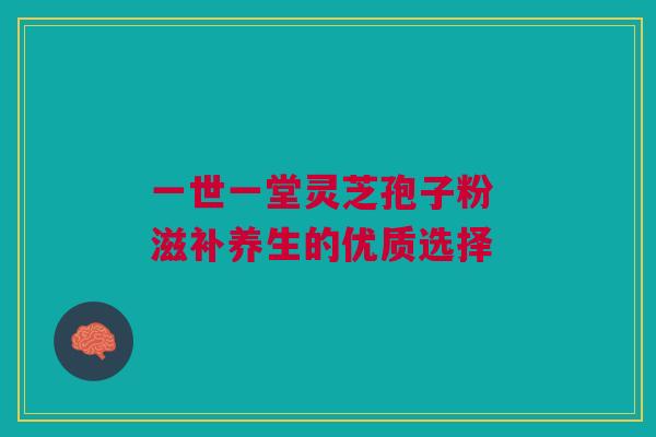 一世一堂灵芝孢子粉 滋补养生的优质选择