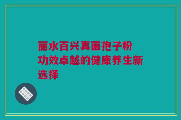 丽水百兴真菌孢子粉 功效卓越的健康养生新选择