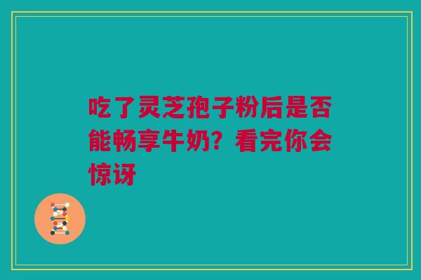 吃了灵芝孢子粉后是否能畅享牛奶？看完你会惊讶
