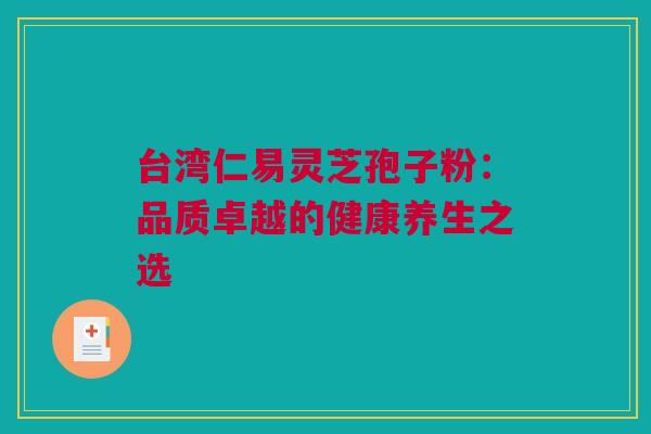 台湾仁易灵芝孢子粉：品质卓越的健康养生之选