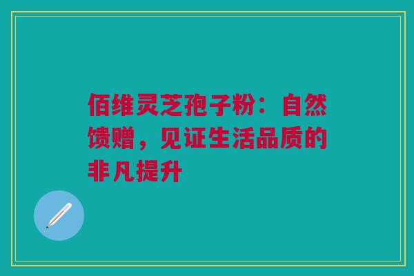 佰维灵芝孢子粉：自然馈赠，见证生活品质的非凡提升
