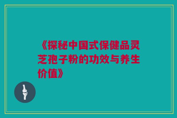 《探秘中国式保健品灵芝孢子粉的功效与养生价值》