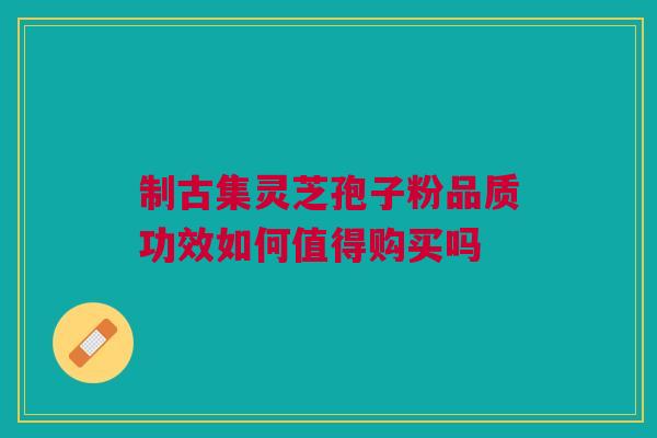 制古集灵芝孢子粉品质功效如何值得购买吗
