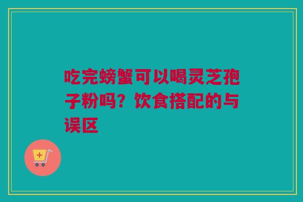 吃完螃蟹可以喝灵芝孢子粉吗？饮食搭配的与误区
