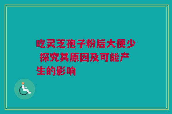 吃灵芝孢子粉后大便少 探究其原因及可能产生的影响