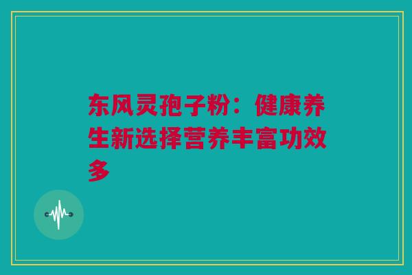 东风灵孢子粉：健康养生新选择营养丰富功效多