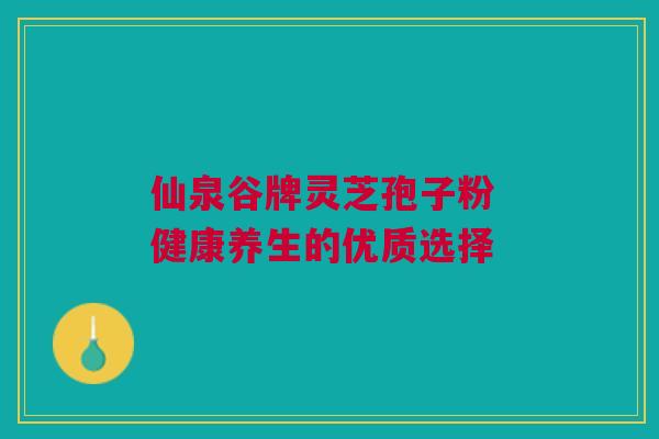 仙泉谷牌灵芝孢子粉 健康养生的优质选择