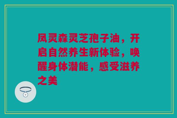 凤灵森灵芝孢子油，开启自然养生新体验，唤醒身体潜能，感受滋养之美