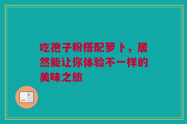 吃孢子粉搭配萝卜，居然能让你体验不一样的美味之旅