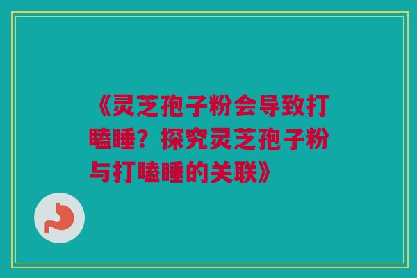 《灵芝孢子粉会导致打瞌睡？探究灵芝孢子粉与打瞌睡的关联》