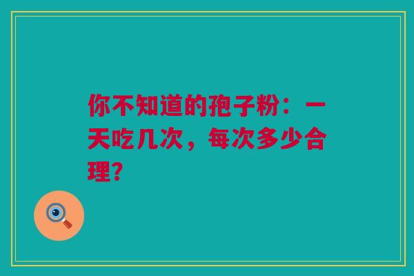 你不知道的孢子粉：一天吃几次，每次多少合理？