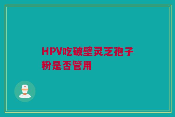 HPV吃破壁灵芝孢子粉是否管用