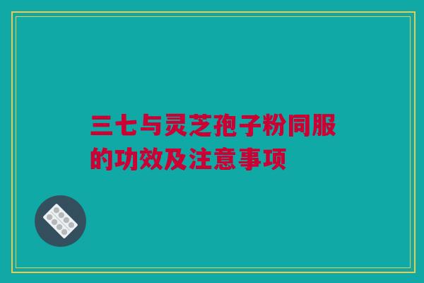 三七与灵芝孢子粉同服的功效及注意事项