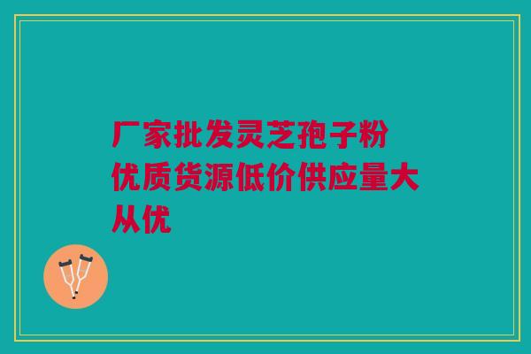 厂家批发灵芝孢子粉 优质货源低价供应量大从优