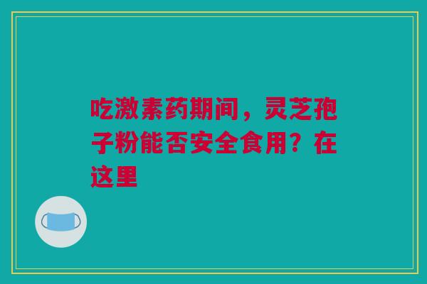 吃激素药期间，灵芝孢子粉能否安全食用？在这里