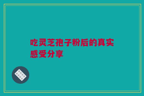 吃灵芝孢子粉后的真实感受分享