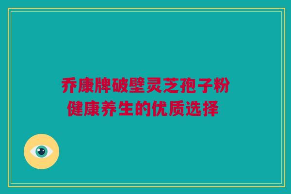 乔康牌破壁灵芝孢子粉 健康养生的优质选择