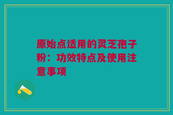 原始点适用的灵芝孢子粉：功效特点及使用注意事项
