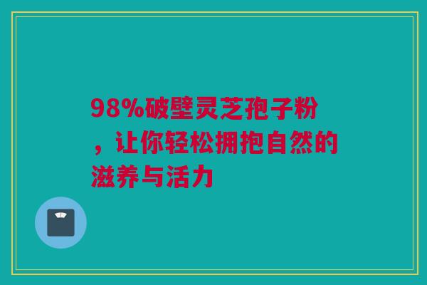 98%破壁灵芝孢子粉，让你轻松拥抱自然的滋养与活力