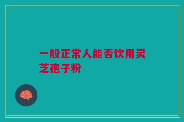 一般正常人能否饮用灵芝孢子粉