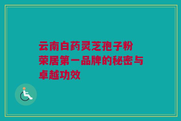 云南白药灵芝孢子粉 荣居第一品牌的秘密与卓越功效