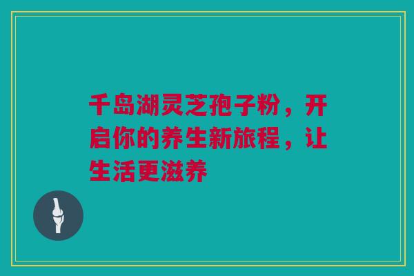 千岛湖灵芝孢子粉，开启你的养生新旅程，让生活更滋养
