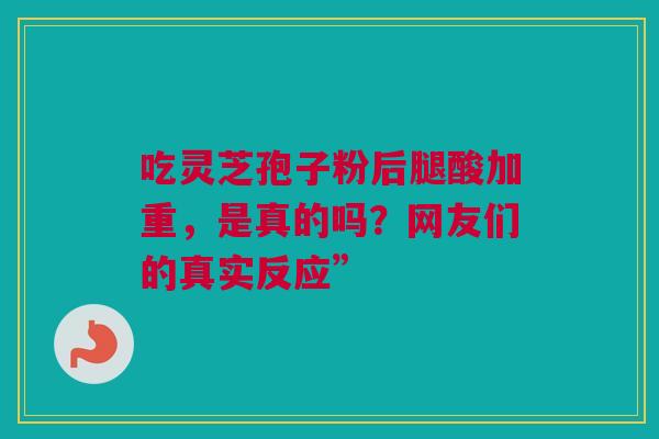 吃灵芝孢子粉后腿酸加重，是真的吗？网友们的真实反应”