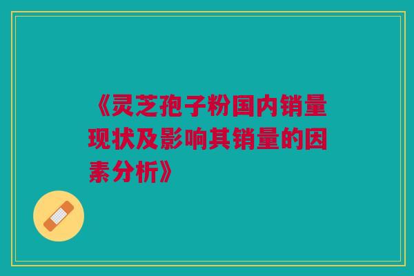 《灵芝孢子粉国内销量现状及影响其销量的因素分析》
