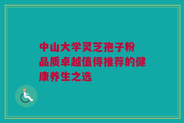 中山大学灵芝孢子粉 品质卓越值得推荐的健康养生之选