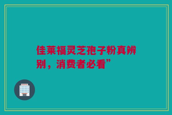 佳莱福灵芝孢子粉真辨别，消费者必看”