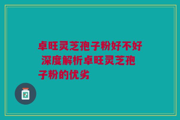 卓旺灵芝孢子粉好不好 深度解析卓旺灵芝孢子粉的优劣