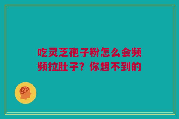 吃灵芝孢子粉怎么会频频拉肚子？你想不到的