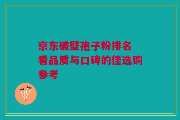 京东破壁孢子粉排名 看品质与口碑的佳选购参考