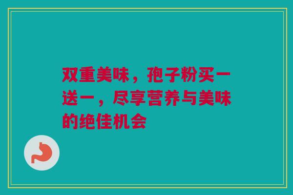 双重美味，孢子粉买一送一，尽享营养与美味的绝佳机会