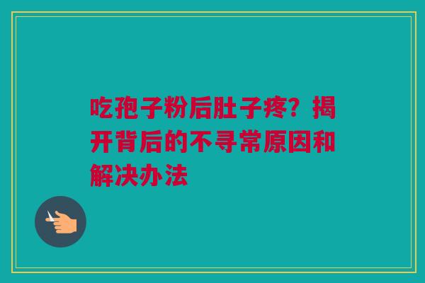 吃孢子粉后肚子疼？揭开背后的不寻常原因和解决办法