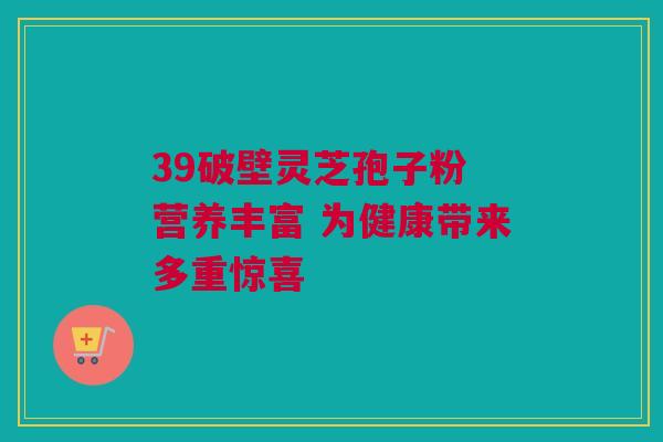 39破壁灵芝孢子粉 营养丰富 为健康带来多重惊喜
