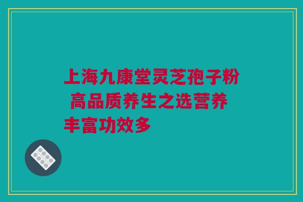 上海九康堂灵芝孢子粉 高品质养生之选营养丰富功效多