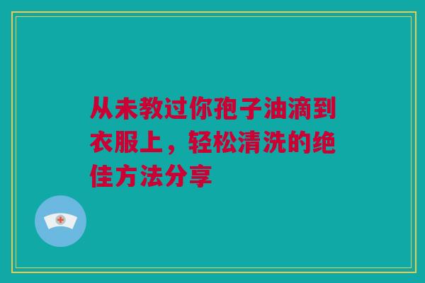 从未教过你孢子油滴到衣服上，轻松清洗的绝佳方法分享