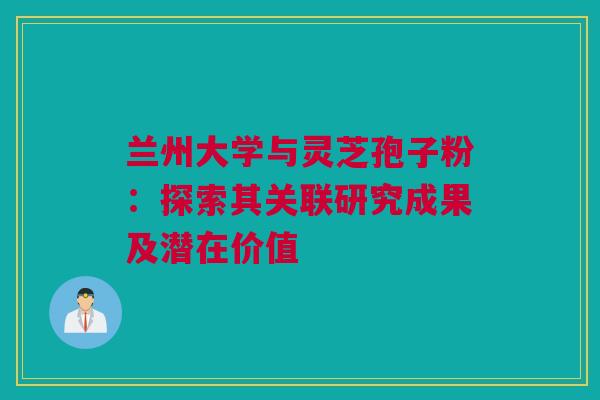 兰州大学与灵芝孢子粉：探索其关联研究成果及潜在价值