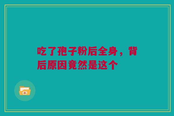 吃了孢子粉后全身，背后原因竟然是这个