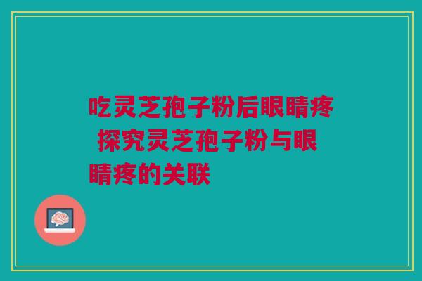 吃灵芝孢子粉后眼睛疼 探究灵芝孢子粉与眼睛疼的关联