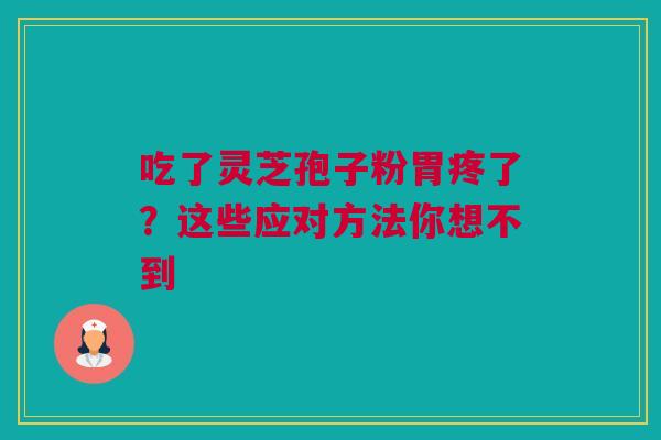 吃了灵芝孢子粉胃疼了？这些应对方法你想不到