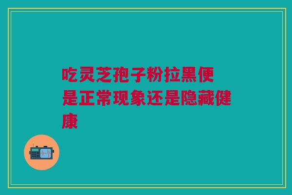 吃灵芝孢子粉拉黑便 是正常现象还是隐藏健康