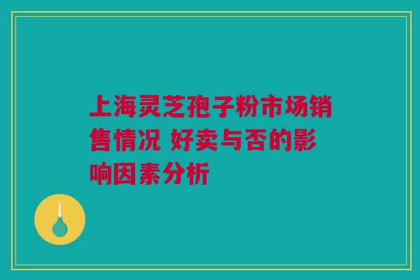 上海灵芝孢子粉市场销售情况 好卖与否的影响因素分析
