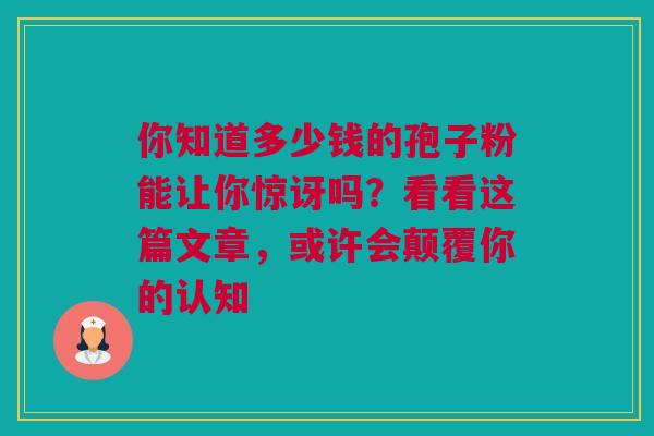 你知道多少钱的孢子粉能让你惊讶吗？看看这篇文章，或许会颠覆你的认知