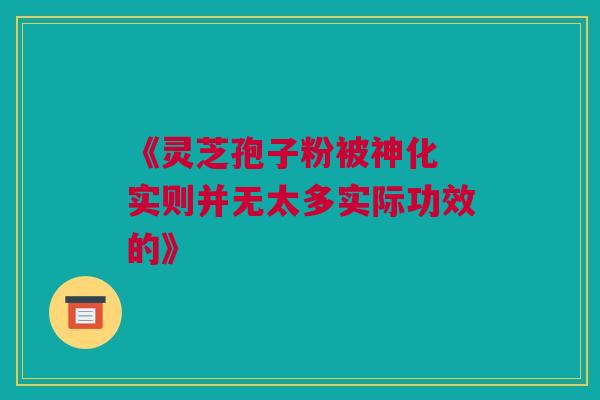 《灵芝孢子粉被神化 实则并无太多实际功效的》