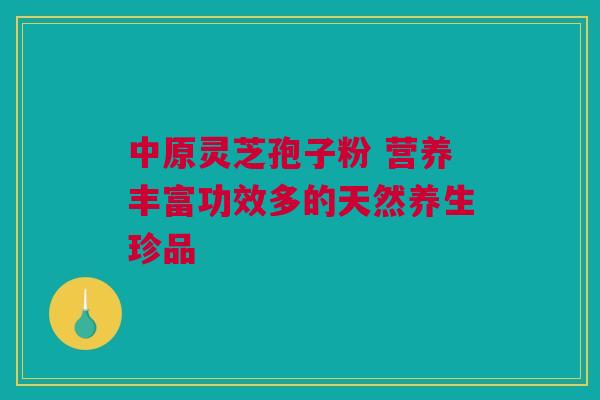 中原灵芝孢子粉 营养丰富功效多的天然养生珍品
