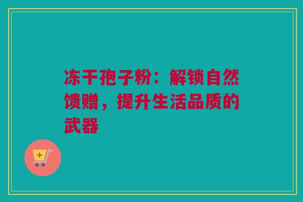 冻干孢子粉：解锁自然馈赠，提升生活品质的武器